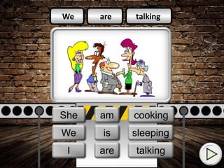 are
am
is
talking
cooking
sleeping
We
She
I
We
I
She
are
am
is
talking
cooking
sleeping
 