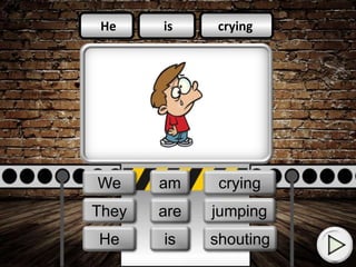 is
am
is
crying
jumping
shouting
He
They
We
He
They
We
is
am
are
crying
shouting
jumping
 