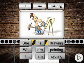 am
am
is
painting
cycling
drawing
I
They
We
I
We
She
am
is
are painting
cycling
drawing
 