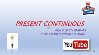 PRESENT CONTINUOUS
NEGATIVE STATEMENTS
TEACHER BORIS PIÑERES CHANNEL
 