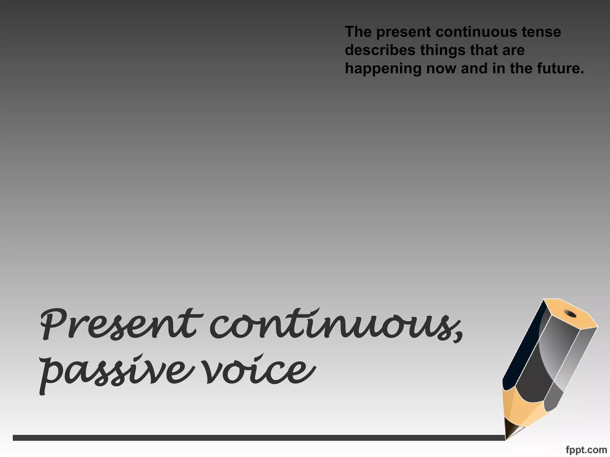 Present continuous,
passive voice
The present continuous tense
describes things that are
happening now and in the future.
