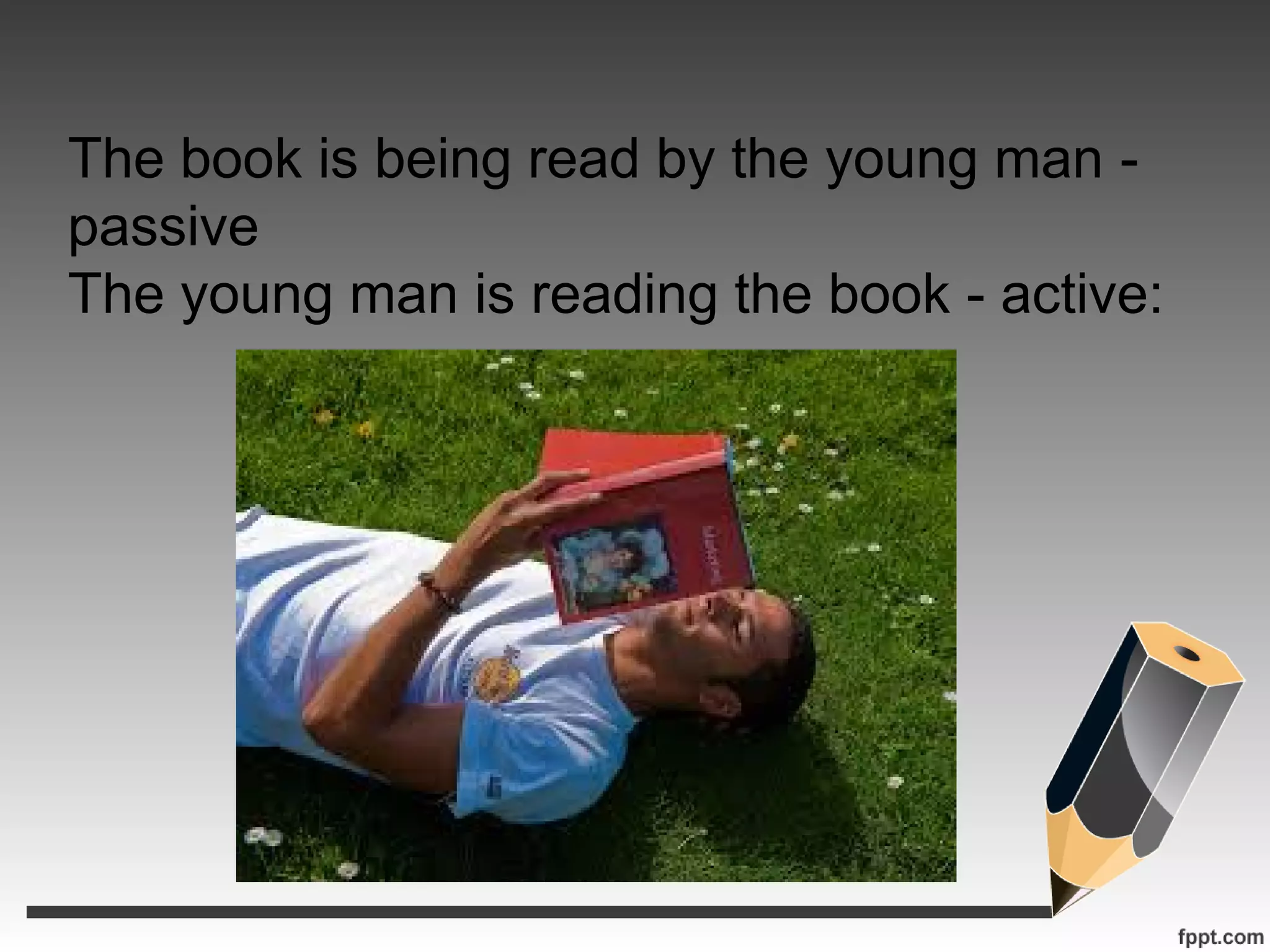 The book is being read by the young man -
passive
The young man is reading the book - active: