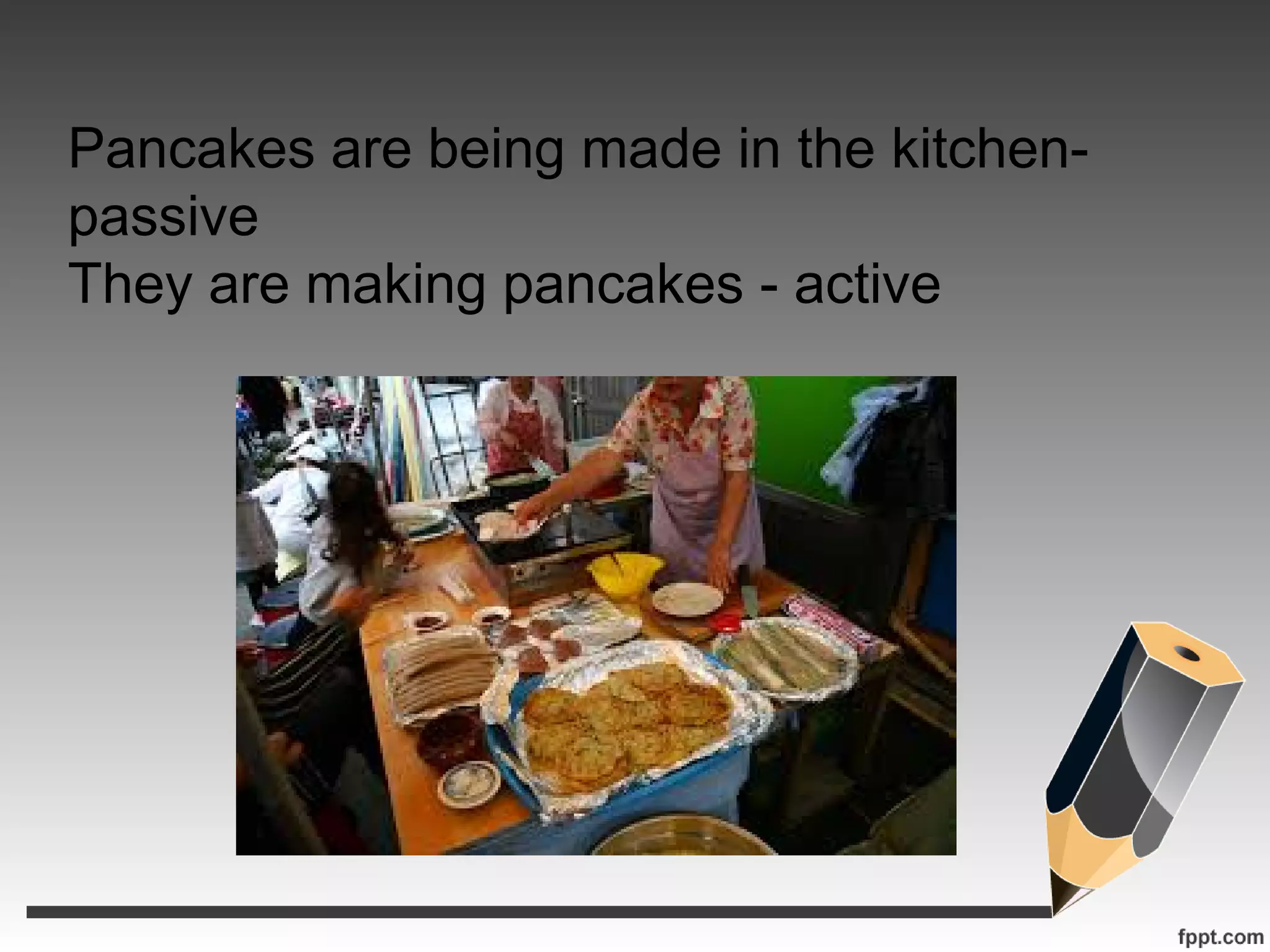 Pancakes are being made in the kitchen-
passive
They are making pancakes - active