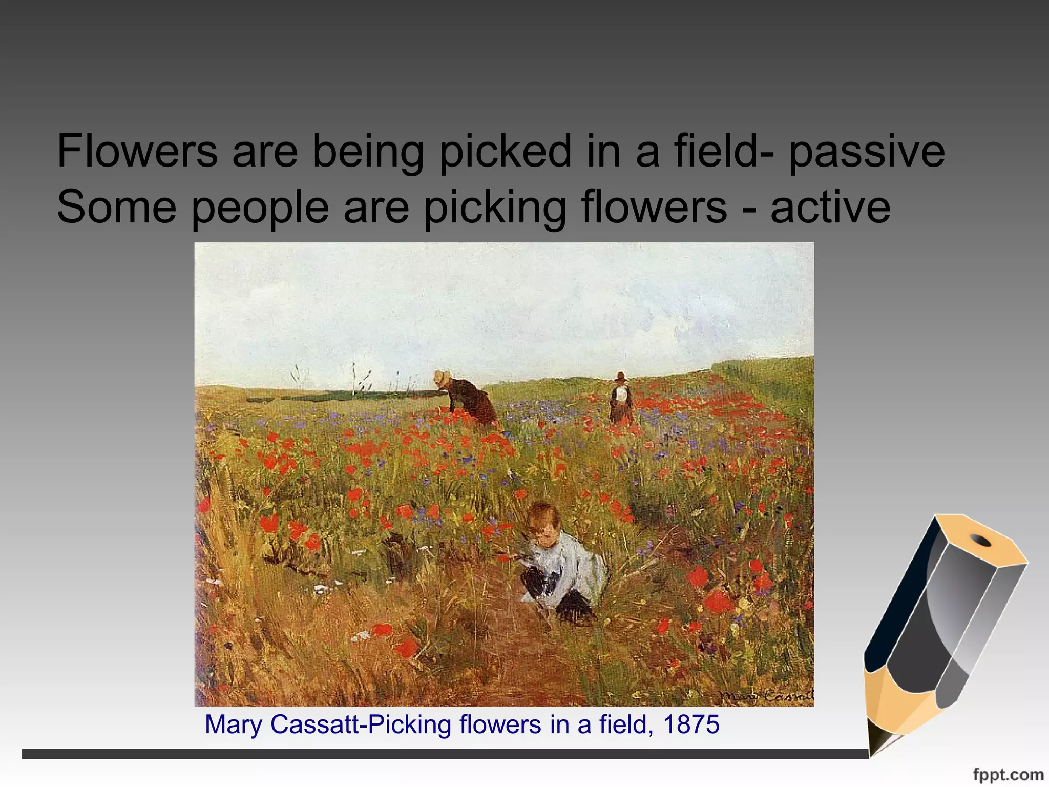 Flowers are being picked in a field- passive
Some people are picking flowers - active
Mary Cassatt-Picking flowers in a field, 1875