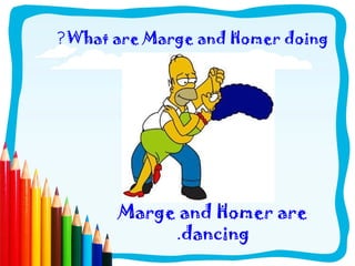 ?What are Marge and Homer doing
Marge and Homer are
.dancing