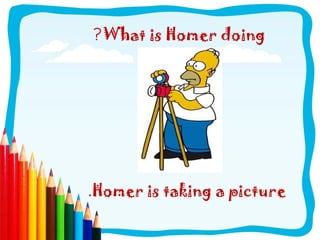 ?What is Homer doing
.Homer is taking a picture