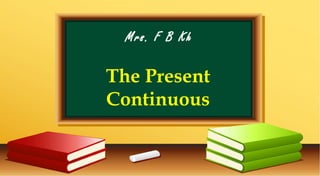 Mrs. F B Kh
The Present
Continuous
 
