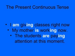 The Present Continuous Tense
• I am giving classes right now
• My mother is working now.
• The students are paying
attention at this moment.
 