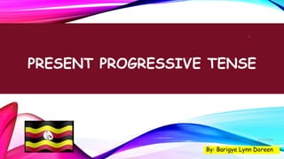 PRESENT PROGRESSIVE TENSE
By: Barigye Lynn Doreen
1
02/12/2020
 