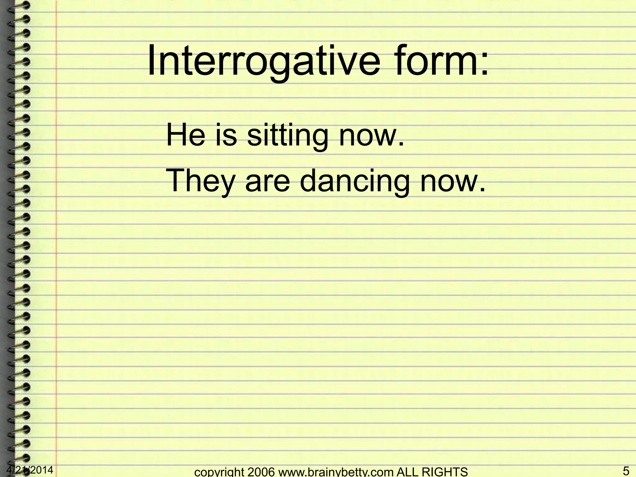 Interrogative form:
He is sitting now.
They are dancing now.
4/21/2014 copyright 2006 www.brainybetty.com ALL RIGHTS 5