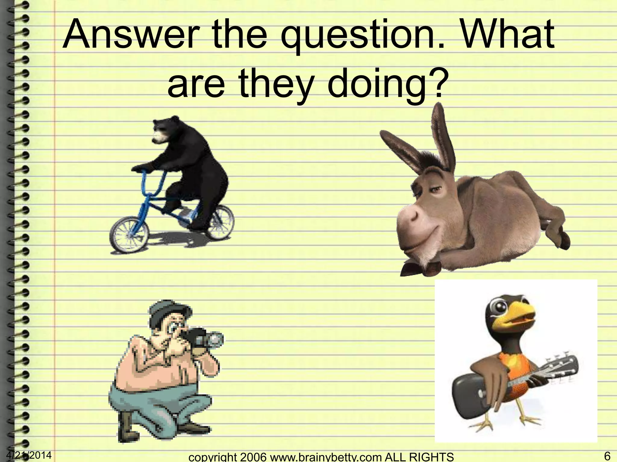 Answer the question. What
are they doing?
4/21/2014 copyright 2006 www.brainybetty.com ALL RIGHTS 6