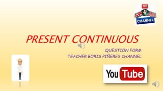 PRESENT CONTINUOUS
QUESTION FORM
TEACHER BORIS PIÑERES CHANNEL
 