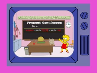 Form:
subject + verb TO BE + verb - ing
Present Continuous