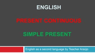 ENGLISH

PRESENT CONTINUOUS

 SIMPLE PRESENT

  English as a second language by Teacher Araújo
 