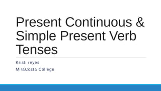 Present Continuous &
Simple Present Verb
Tenses
Kristi reyes
MiraCosta College
 