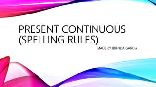 PRESENT CONTINUOUS
(SPELLING RULES)
MADE BY BRENDA GARCIA
 