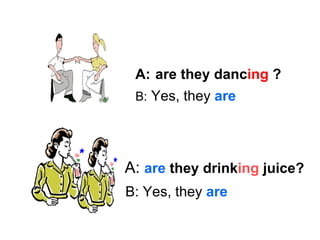 A:   are they danc ing  ? B:  Yes, they  are A:  are  they   drink ing  juice? B: Yes, they  are 