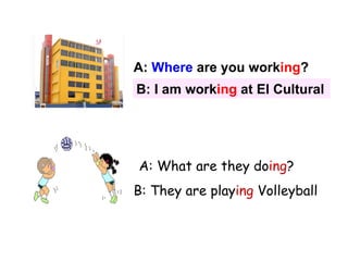 A:  Where  are you work ing ? B: I am work ing  at El Cultural A: What are they do ing ? B: They are play ing  Volleyball 