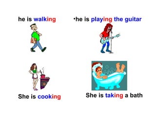 he is  walk ing he is  play ing  the guitar She is  cook ing She is  tak ing   a bath 