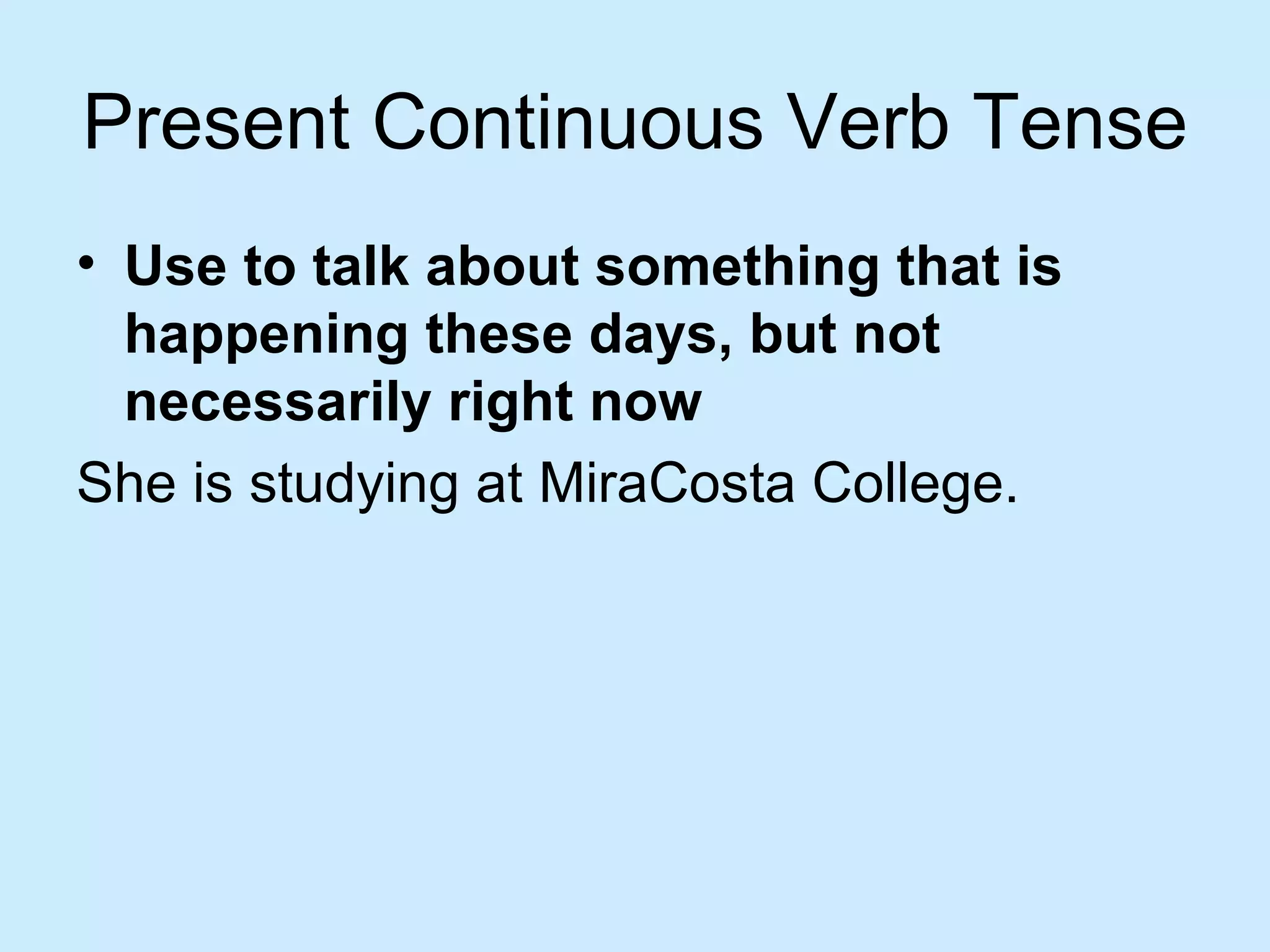 Present Continuous Verb Tense
• Use to talk about something that is
  happening these days, but not
  necessarily right now
She is studying at MiraCosta College.
 