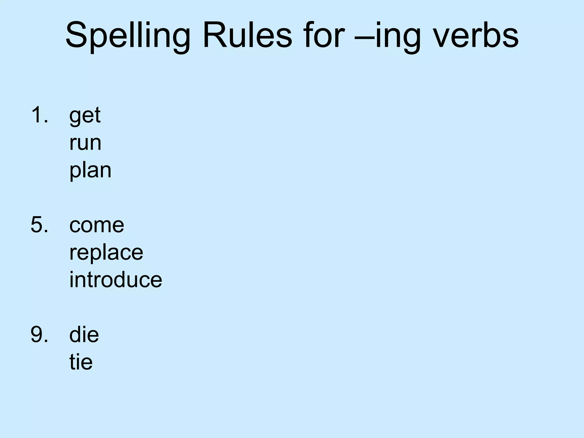 Spelling Rules for –ing verbs

1. get
   run
   plan

5. come
   replace
   introduce

9. die
   tie
 