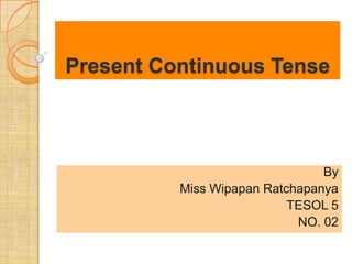 Present Continuous Tense



                                By
          Miss Wipapan Ratchapanya
                           TESOL 5
                            NO. 02
 