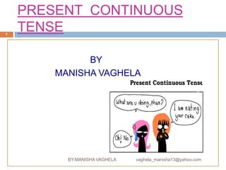 PRESENT CONTINUOUS
1
    TENSE

              BY
        MANISHA VAGHELA




          BY:MANISHA VAGHELA   vaghela_manisha13@yahoo.com
 