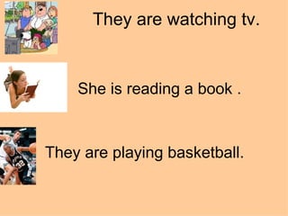 They are watching tv. She is reading a book .     They are playing basketball. 