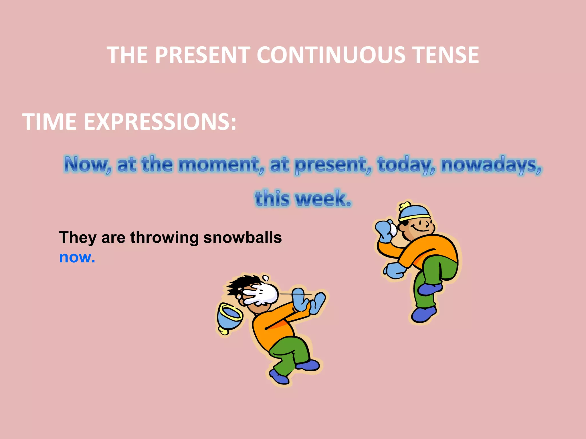 THE PRESENT CONTINUOUS TENSE
TIME EXPRESSIONS:
They are throwing snowballs
now.