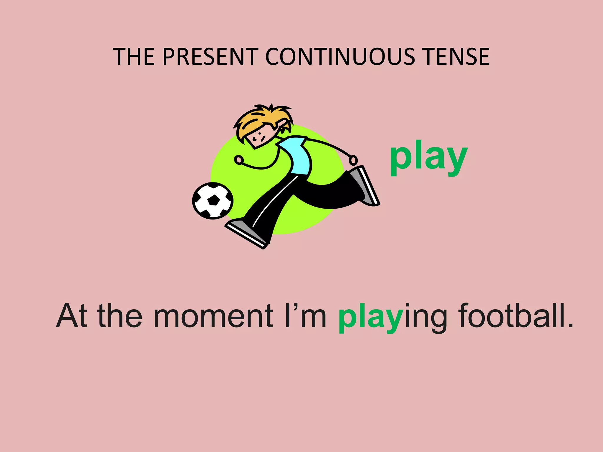 THE PRESENT CONTINUOUS TENSE
At the moment I’m playing football.
play