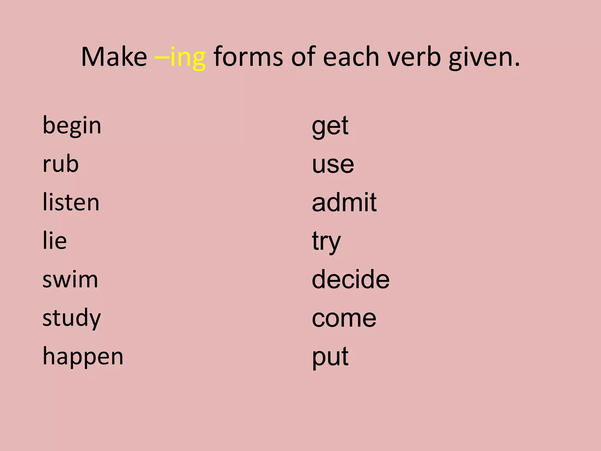 Make –ing forms of each verb given.
begin
rub
listen
lie
swim
study
happen
get
use
admit
try
decide
come
put