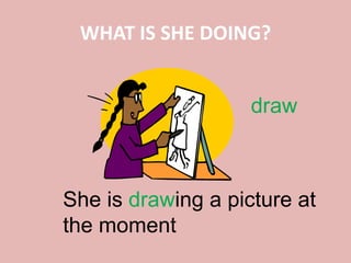 WHAT IS SHE DOING?
draw
She is drawing a picture at
the moment
 