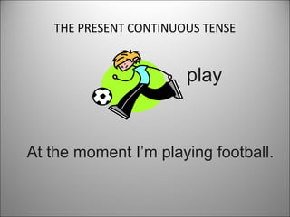 THE PRESENT CONTINUOUS TENSE

play

At the moment I’m playing football.

 