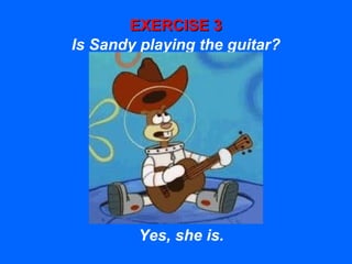 EXERCISE 3EXERCISE 3
Is Sandy playing the guitar?
Yes, she is.
 