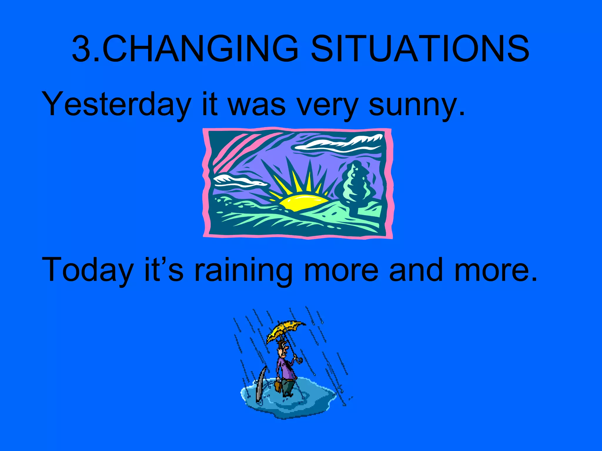 3.CHANGING SITUATIONS
Yesterday it was very sunny.
Today it’s raining more and more.
 
