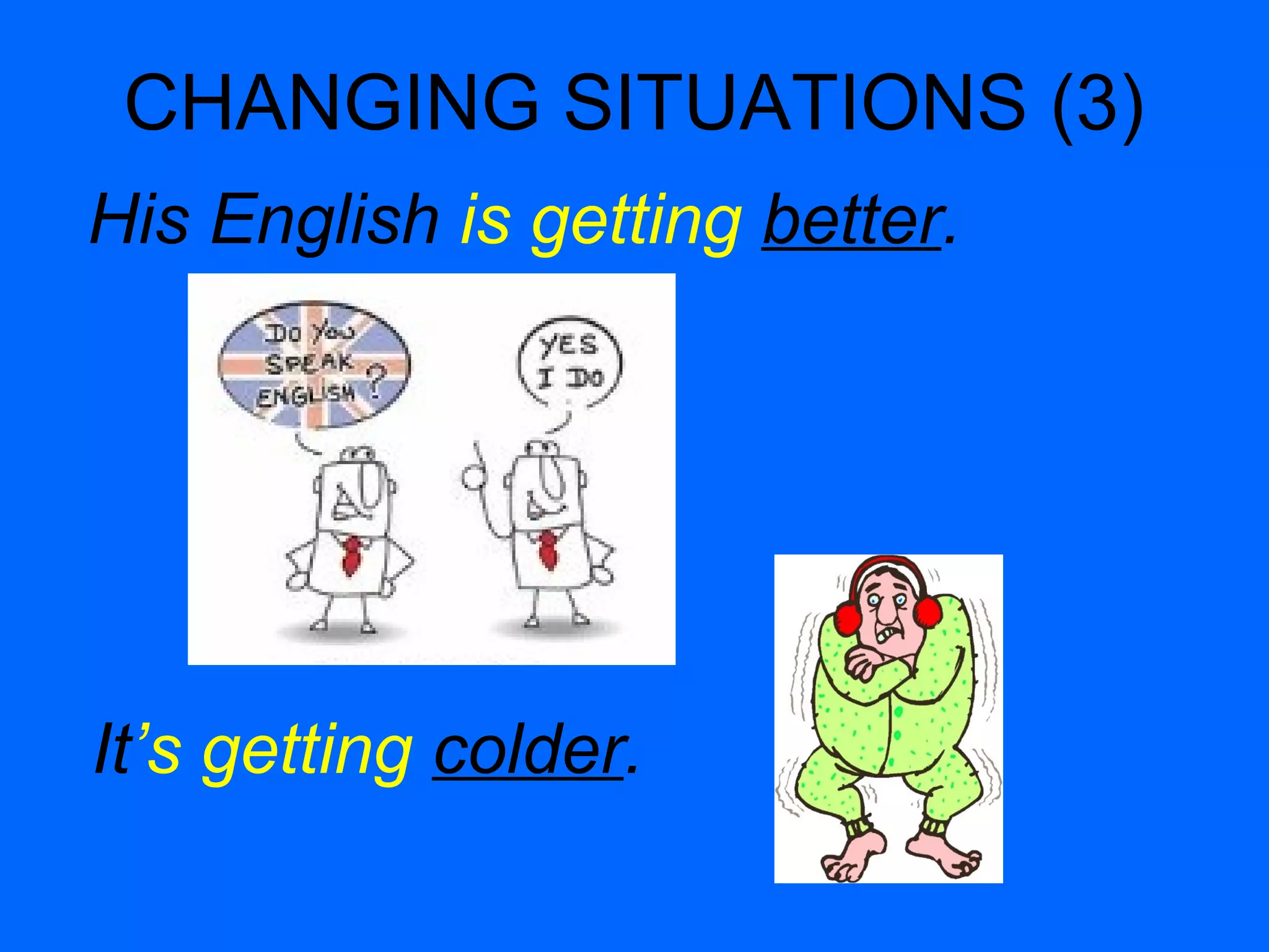 CHANGING SITUATIONS (3)
His English is getting better.
It’s getting colder.
 