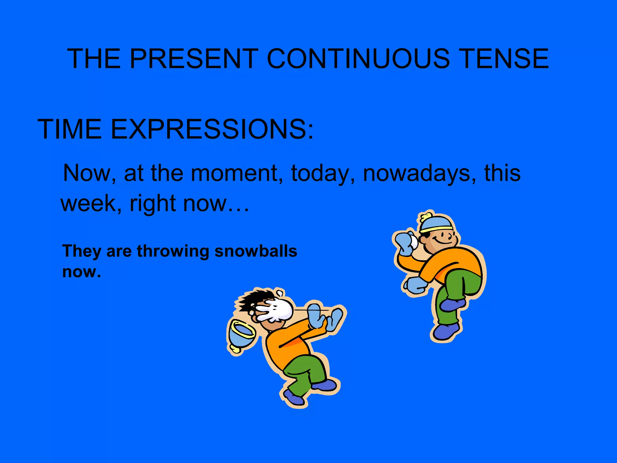 THE PRESENT CONTINUOUS TENSE
TIME EXPRESSIONS:
Now, at the moment, today, nowadays, this
week, right now…
They are throwing snowballs
now.
 