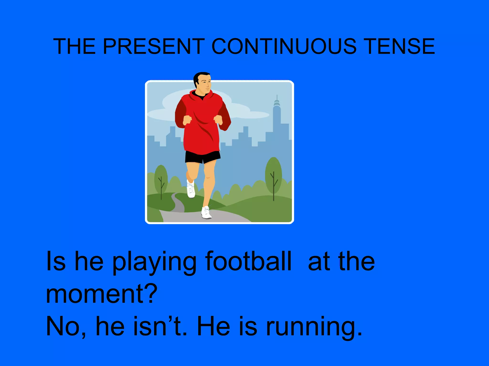 THE PRESENT CONTINUOUS TENSE
Is he playing football at the
moment?
No, he isn’t. He is running.
 