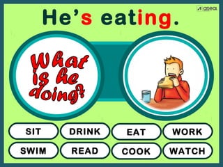 SWIM
SIT
READ
DRINK
COOK
EAT
WATCH
WORK
He’s eating.
 