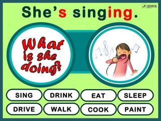 DRIVE
SING
WALK
DRINK
COOK
EAT
PAINT
SLEEP
She’s singing.
 