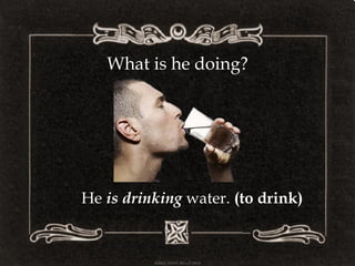 What is he doing?
He is drinking water. (to drink)
 