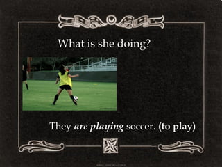 What is she doing?
They are playing soccer. (to play)
 