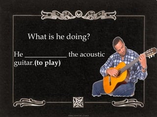 What is he doing?
He ____________ the acoustic
guitar.(to play)
 
