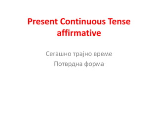 Present Continuous Tense
affirmative
Сегашно трајно време
Потврдна форма
 