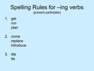 Spelling Rules for –ing verbs
(present participles)
1. get
run
plan
2. come
replace
introduce
3. die
tie
 