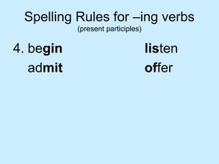Spelling Rules for –ing verbs
(present participles)
4. begin listen
admit offer
 