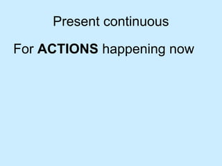 Present continuous
For ACTIONS happening now
 