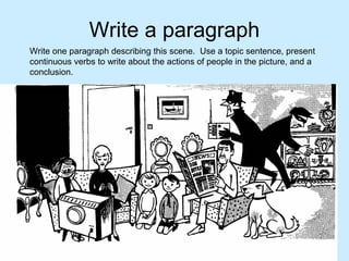 Write a paragraph
Write one paragraph describing this scene. Use a topic sentence, present
continuous verbs to write about the actions of people in the picture, and a
conclusion.
 