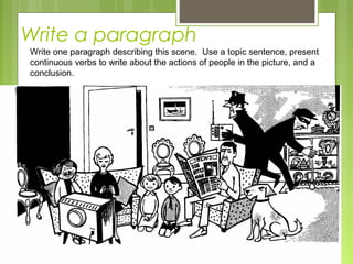 Write a paragraph
Write one paragraph describing this scene. Use a topic sentence, present
continuous verbs to write about the actions of people in the picture, and a
conclusion.
 