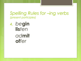 Spelling Rules for –ing verbs
(present participles)
4. begin
listen
admit
offer
 